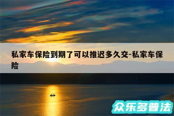 私家车保险到期了可以推迟多久交-私家车保险