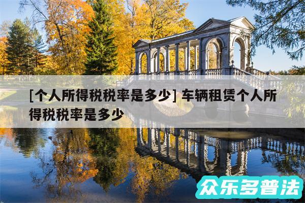 及个人所得税税率是多少 车辆租赁个人所得税税率是多少