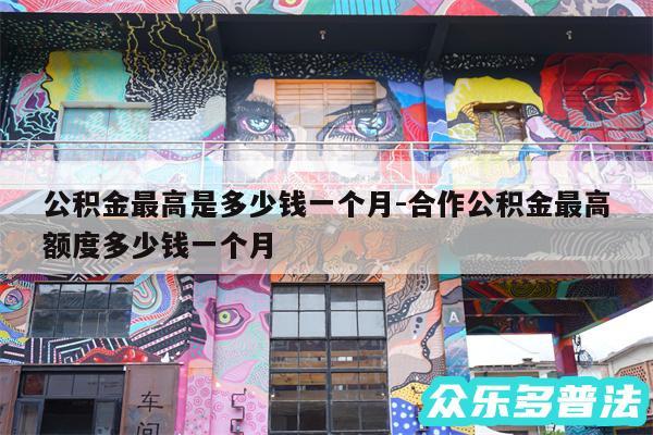 公积金最高是多少钱一个月-合作公积金最高额度多少钱一个月