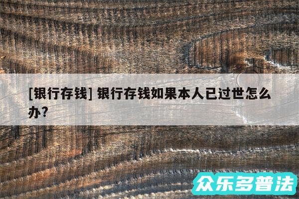 及银行存钱 银行存钱如果本人已过世怎么办?