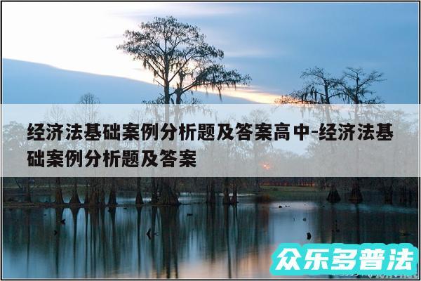经济法基础案例分析题及答案高中-经济法基础案例分析题及答案