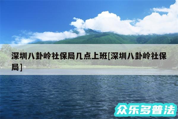 深圳八卦岭社保局几点上班及深圳八卦岭社保局