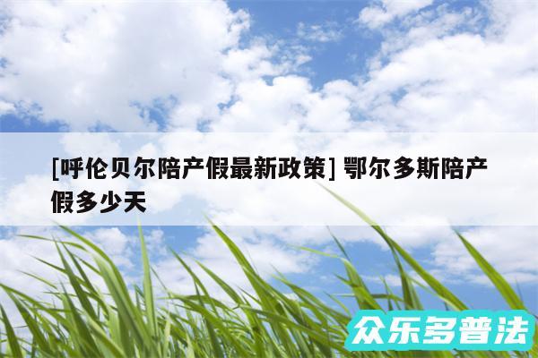 及呼伦贝尔陪产假最新政策 鄂尔多斯陪产假多少天