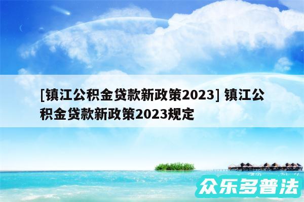 及镇江公积金贷款新政策2024 镇江公积金贷款新政策2024规定