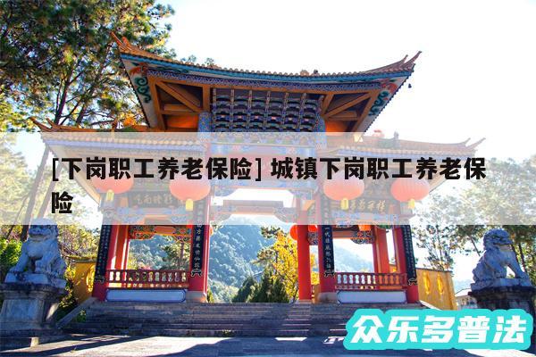 及下岗职工养老保险 城镇下岗职工养老保险
