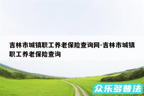 吉林市城镇职工养老保险查询网-吉林市城镇职工养老保险查询