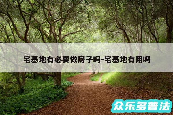 宅基地有必要做房子吗-宅基地有用吗