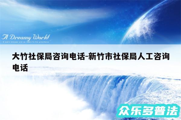大竹社保局咨询电话-新竹市社保局人工咨询电话