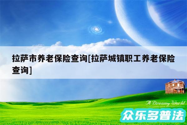 拉萨市养老保险查询及拉萨城镇职工养老保险查询