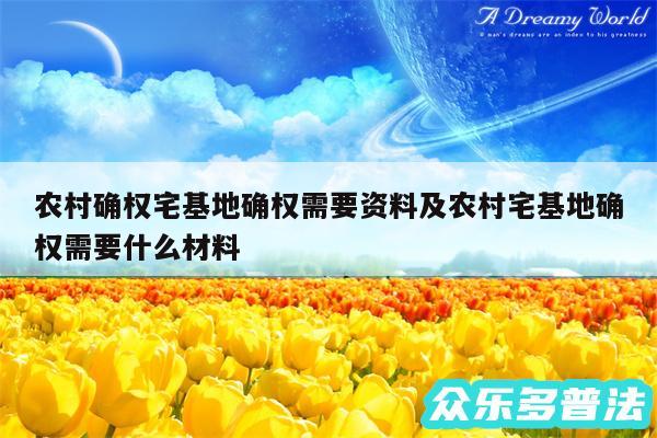 农村确权宅基地确权需要资料及农村宅基地确权需要什么材料