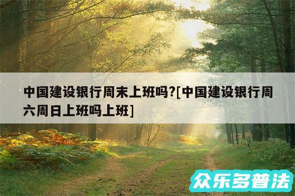 中国建设银行周末上班吗?及中国建设银行周六周日上班吗上班