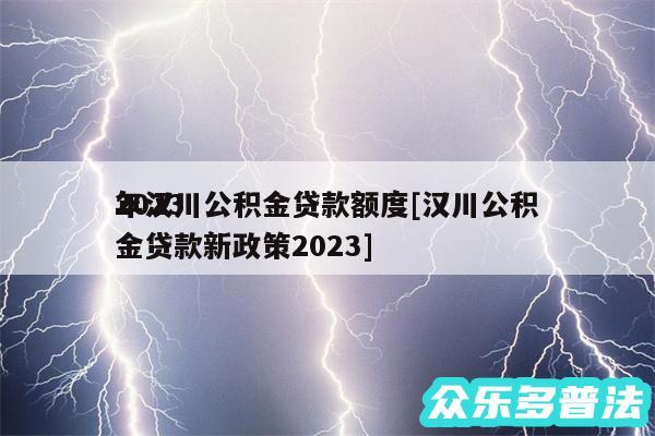 2024
年汉川公积金贷款额度及汉川公积金贷款新政策2024
