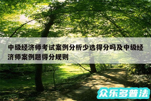 中级经济师考试案例分析少选得分吗及中级经济师案例题得分规则