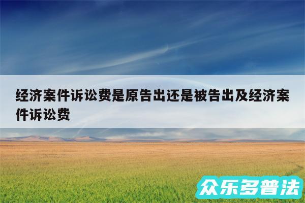 经济案件诉讼费是原告出还是被告出及经济案件诉讼费