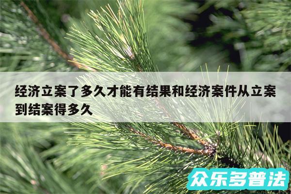 经济立案了多久才能有结果和经济案件从立案到结案得多久
