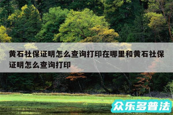黄石社保证明怎么查询打印在哪里和黄石社保证明怎么查询打印