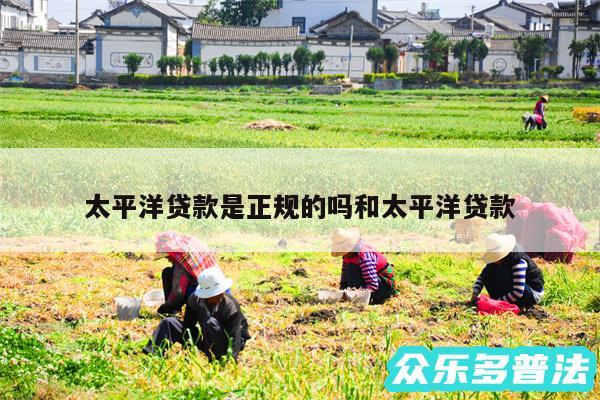 太平洋贷款是正规的吗和太平洋贷款