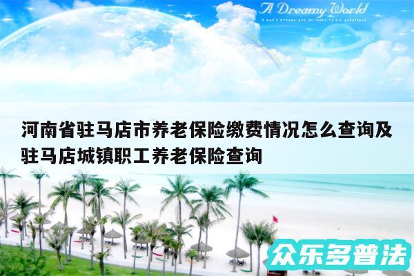 河南省驻马店市养老保险缴费情况怎么查询及驻马店城镇职工养老保险查询