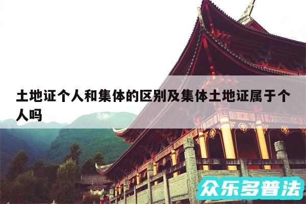 土地证个人和集体的区别及集体土地证属于个人吗