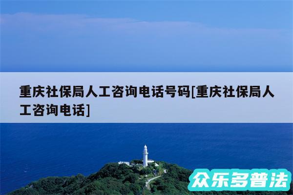 重庆社保局人工咨询电话号码及重庆社保局人工咨询电话