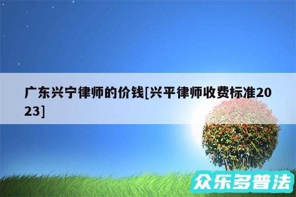 广东兴宁律师的价钱及兴平律师收费标准2024