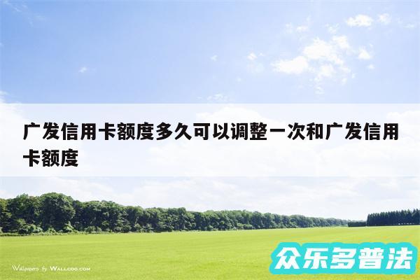 广发信用卡额度多久可以调整一次和广发信用卡额度