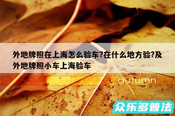 外地牌照在上海怎么验车?在什么地方验?及外地牌照小车上海验车