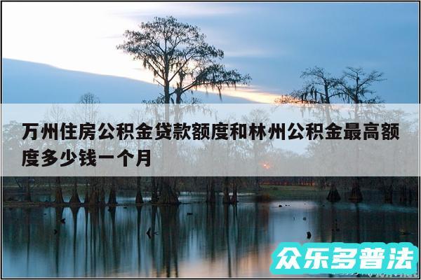 万州住房公积金贷款额度和林州公积金最高额度多少钱一个月