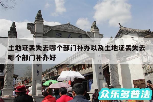 土地证丢失去哪个部门补办以及土地证丢失去哪个部门补办好