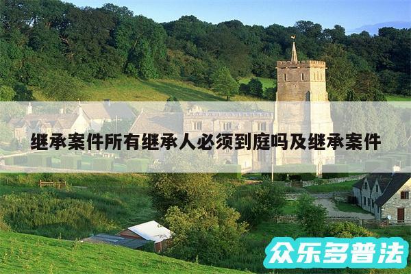 继承案件所有继承人必须到庭吗及继承案件