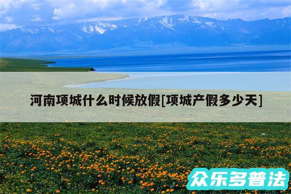 河南项城什么时候放假及项城产假多少天