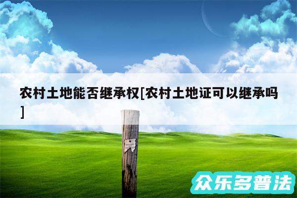 农村土地能否继承权及农村土地证可以继承吗