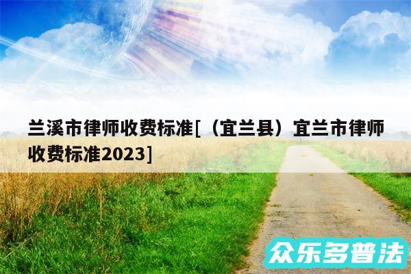 兰溪市律师收费标准及以及宜兰县宜兰市律师收费标准2024