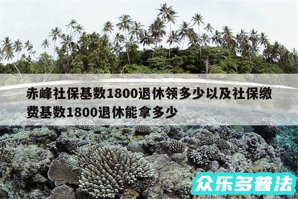 赤峰社保基数1800退休领多少以及社保缴费基数1800退休能拿多少