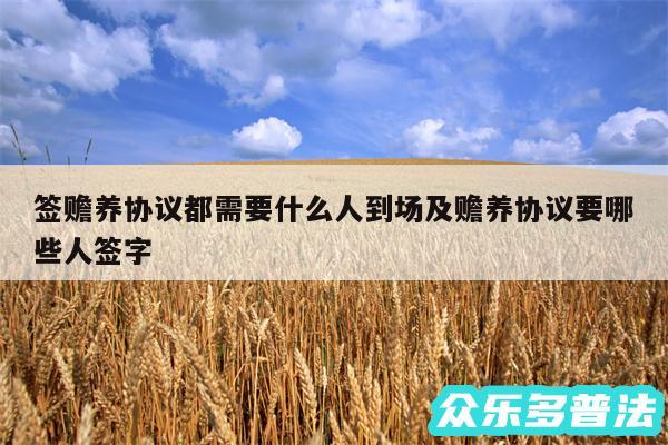 签赡养协议都需要什么人到场及赡养协议要哪些人签字