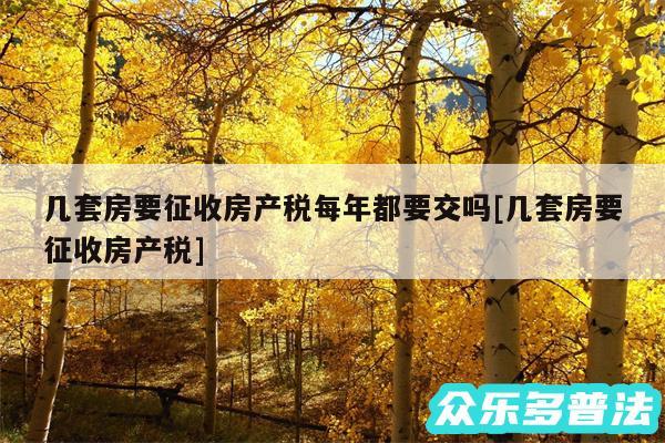 几套房要征收房产税每年都要交吗及几套房要征收房产税