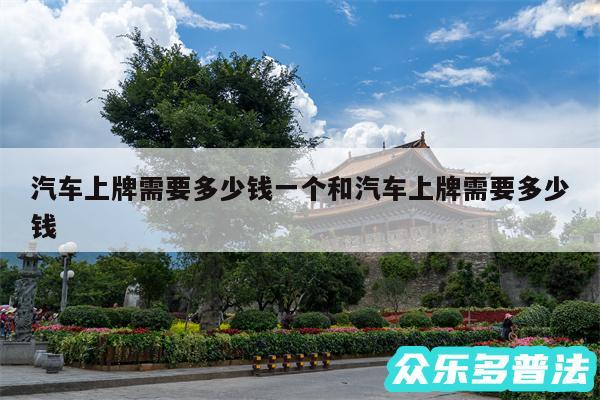 汽车上牌需要多少钱一个和汽车上牌需要多少钱