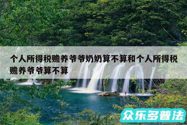 个人所得税赡养爷爷奶奶算不算和个人所得税赡养爷爷算不算