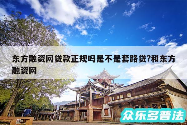东方融资网贷款正规吗是不是套路贷?和东方融资网