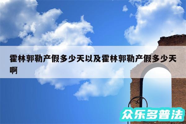 霍林郭勒产假多少天以及霍林郭勒产假多少天啊