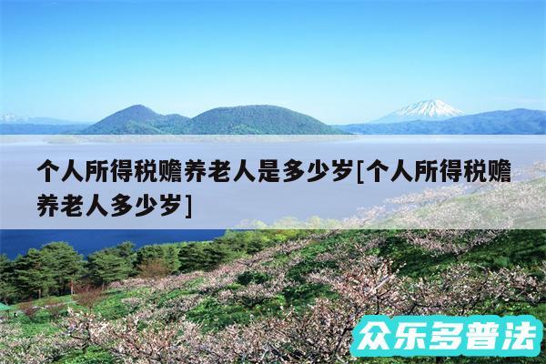 个人所得税赡养老人是多少岁及个人所得税赡养老人多少岁