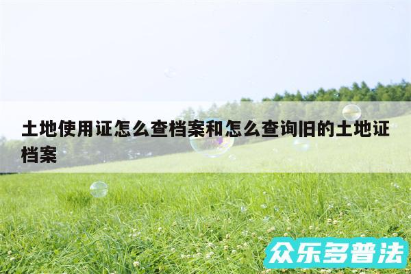 土地使用证怎么查档案和怎么查询旧的土地证档案