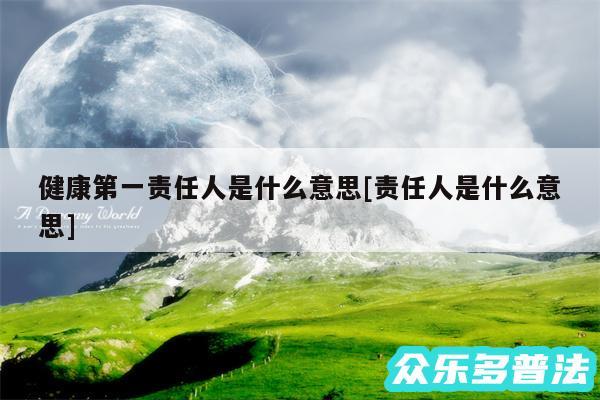 健康第一责任人是什么意思及责任人是什么意思