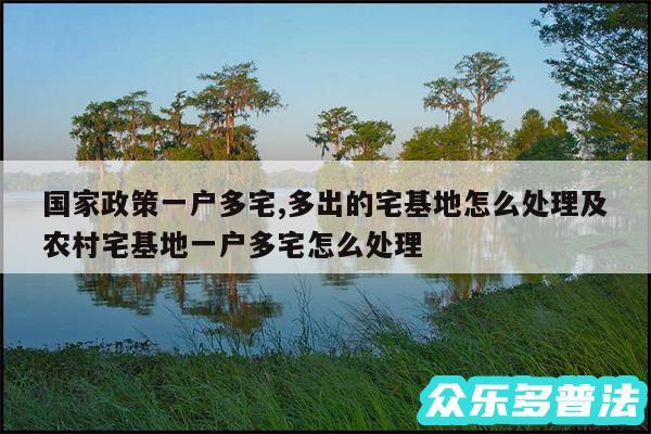 国家政策一户多宅,多出的宅基地怎么处理及农村宅基地一户多宅怎么处理