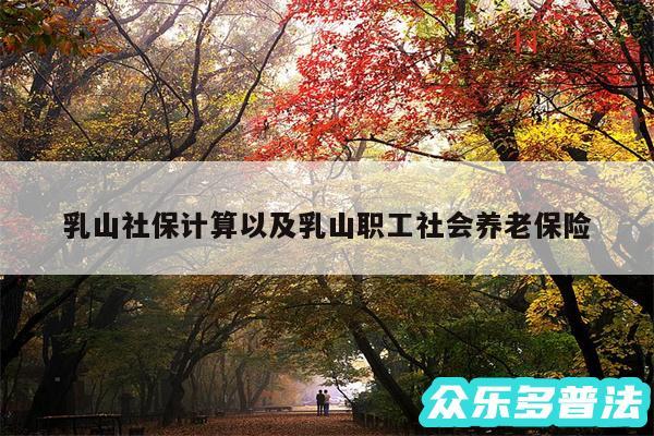 乳山社保计算以及乳山职工社会养老保险