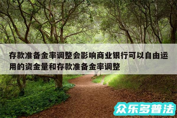 存款准备金率调整会影响商业银行可以自由运用的资金量和存款准备金率调整