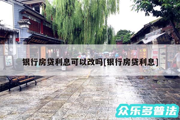 银行房贷利息可以改吗及银行房贷利息