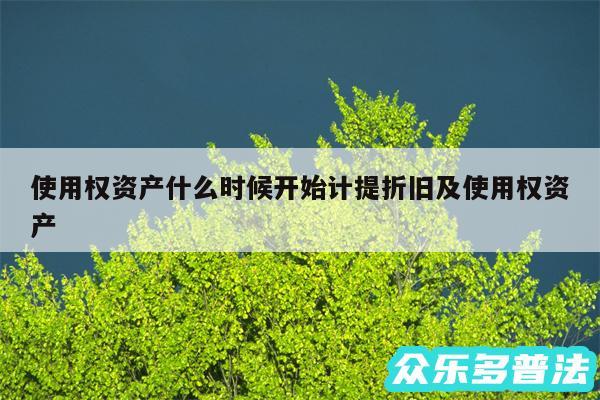 使用权资产什么时候开始计提折旧及使用权资产