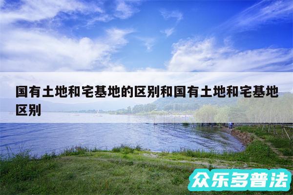 国有土地和宅基地的区别和国有土地和宅基地区别