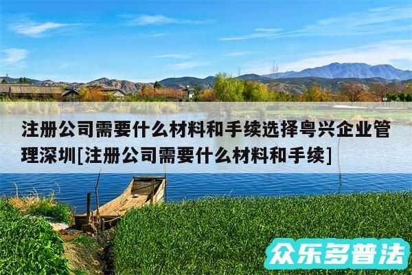 注册公司需要什么材料和手续选择粤兴企业管理深圳及注册公司需要什么材料和手续